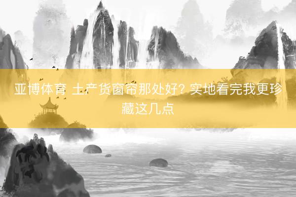 亚博体育 土产货窗帘那处好? 实地看完我更珍藏这几点