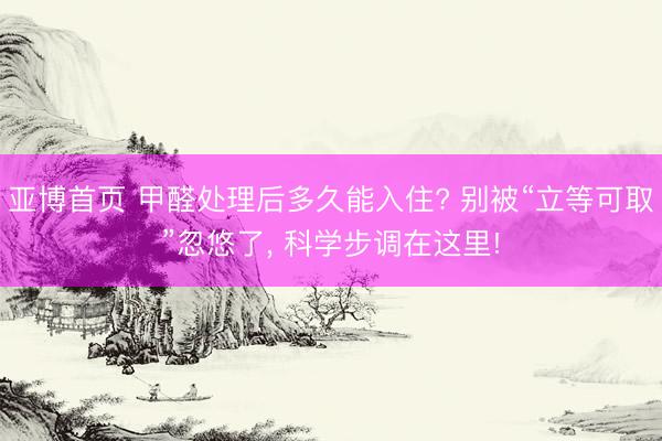亚博首页 甲醛处理后多久能入住? 别被“立等可取”忽悠了， 科学步调在这里!