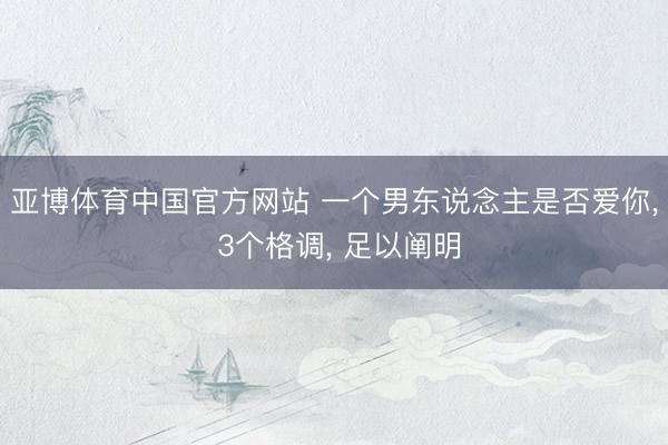 亚博体育中国官方网站 一个男东说念主是否爱你， 3个格调， 足以阐明
