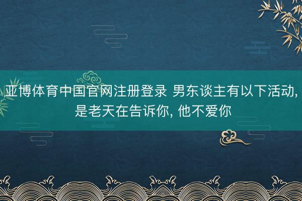 亚博体育中国官网注册登录 男东谈主有以下活动, 是老天在告诉你, 他不爱你