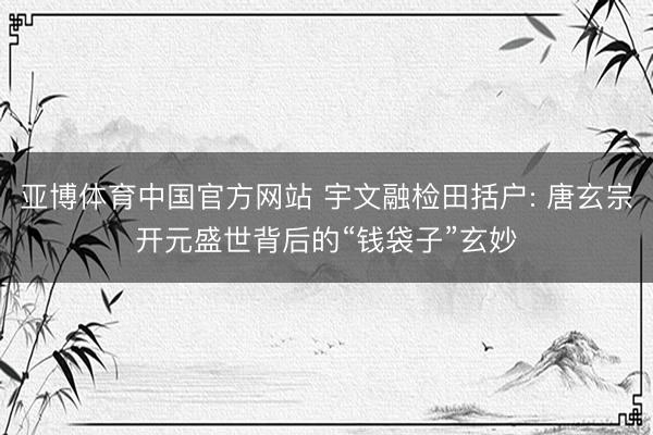 亚博体育中国官方网站 宇文融检田括户: 唐玄宗开元盛世背后的“钱袋子”玄妙