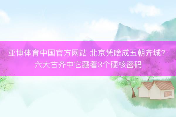 亚博体育中国官方网站 北京凭啥成五朝齐城? 六大古齐中它藏着3个硬核密码