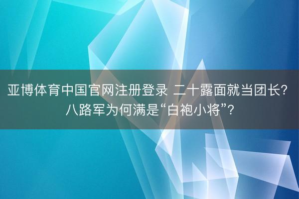 亚博体育中国官网注册登录 二十露面就当团长? 八路军为何满是“白袍小将”?