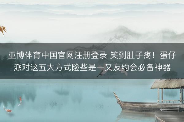 亚博体育中国官网注册登录 笑到肚子疼！蛋仔派对这五大方式险些是一又友约会必备神器