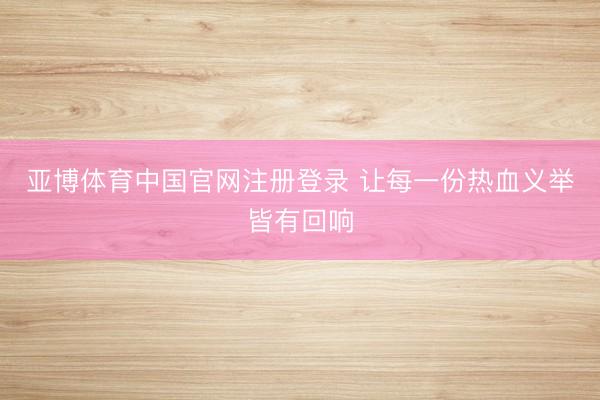 亚博体育中国官网注册登录 让每一份热血义举皆有回响
