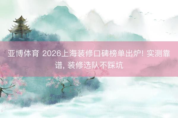 亚博体育 2026上海装修口碑榜单出炉! 实测靠谱， 装修选队不踩坑