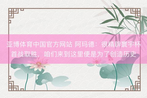 亚博体育中国官方网站 阿玛德：很精辟寰宇杯首战取胜，咱们来到这里便是为了创造历史