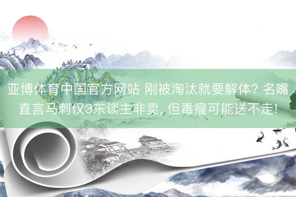 亚博体育中国官方网站 刚被淘汰就要解体? 名嘴直言马刺仅3东谈主非卖， 但毒瘤可能送不走!