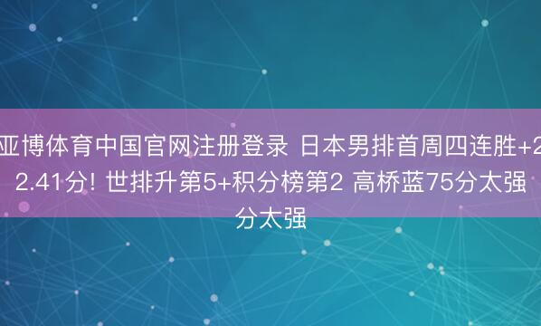 亚博体育中国官网注册登录 日本男排首周四连胜+22.41分! 世排升第5+积分榜第2 高桥蓝75分太强