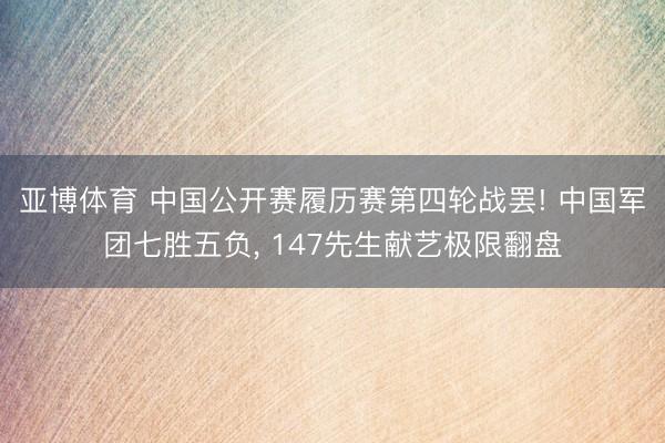 亚博体育 中国公开赛履历赛第四轮战罢! 中国军团七胜五负， 147先生献艺极限翻盘