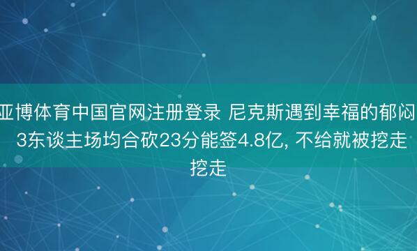 亚博体育中国官网注册登录 尼克斯遇到幸福的郁闷! 3东谈主场均合砍23分能签4.8亿， 不给就被挖走
