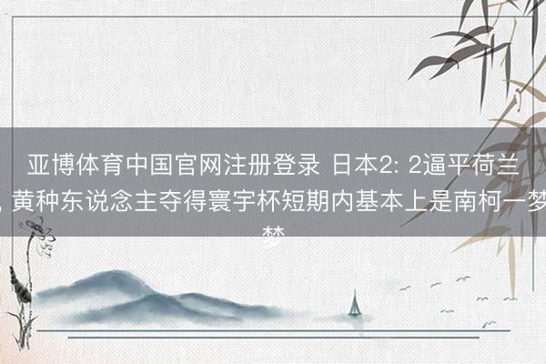 亚博体育中国官网注册登录 日本2: 2逼平荷兰， 黄种东说念主夺得寰宇杯短期内基本上是南柯一梦
