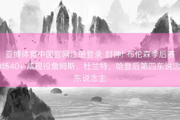 亚博体育中国官网注册登录 封神! 布伦森季后赛10场40+ 成现役詹姆斯、杜兰特、哈登后第四东说念主