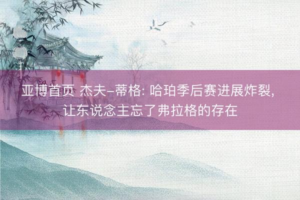 亚博首页 杰夫-蒂格: 哈珀季后赛进展炸裂， 让东说念主忘了弗拉格的存在