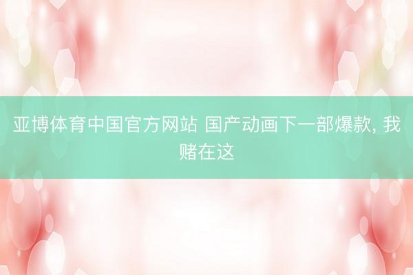 亚博体育中国官方网站 国产动画下一部爆款, 我赌在这