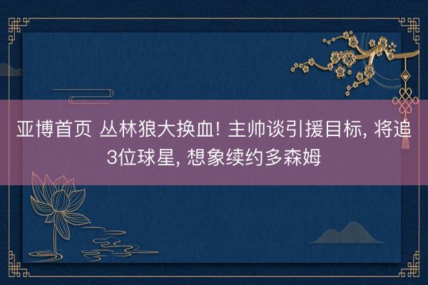 亚博首页 丛林狼大换血! 主帅谈引援目标， 将追3位球星， 想象续约多森姆