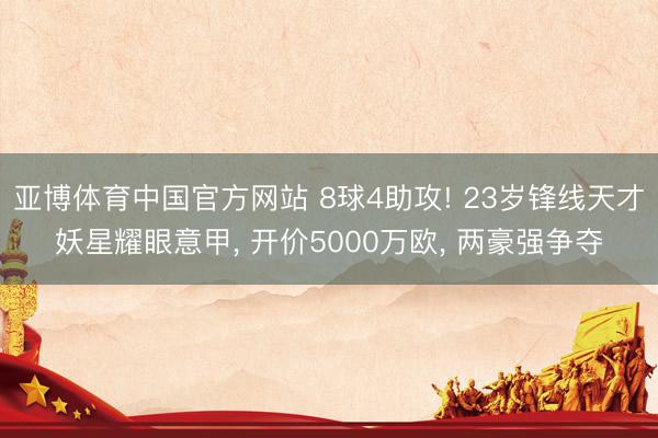 亚博体育中国官方网站 8球4助攻! 23岁锋线天才妖星耀眼意甲， 开价5000万欧， 两豪强争夺