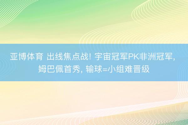 亚博体育 出线焦点战! 宇宙冠军PK非洲冠军， 姆巴佩首秀， 输球=小组难晋级