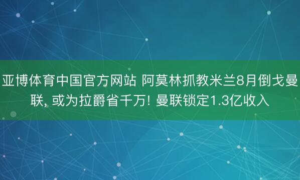 亚博体育中国官方网站 阿莫林抓教米兰8月倒戈曼联， 或为拉爵省千万! 曼联锁定1.3亿收入