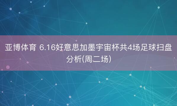 亚博体育 6.16好意思加墨宇宙杯共4场足球扫盘分析(周二场)