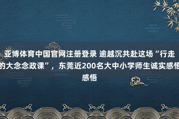 亚博体育中国官网注册登录 逾越沉共赴这场“行走的大念念政课”，东莞近200名大中小学师生诚实感悟