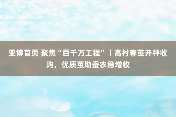 亚博首页 聚焦“百千万工程”丨高村春茧开秤收购，优质茧助蚕农稳增收