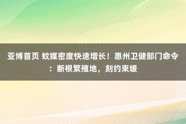 亚博首页 蚊媒密度快速增长!惠州卫健部门命令:断根繁殖地,刻约束缓