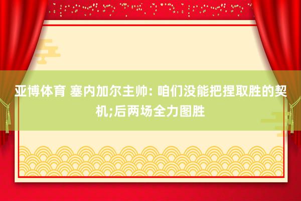 亚博体育 塞内加尔主帅: 咱们没能把捏取胜的契机;后两场全力图胜