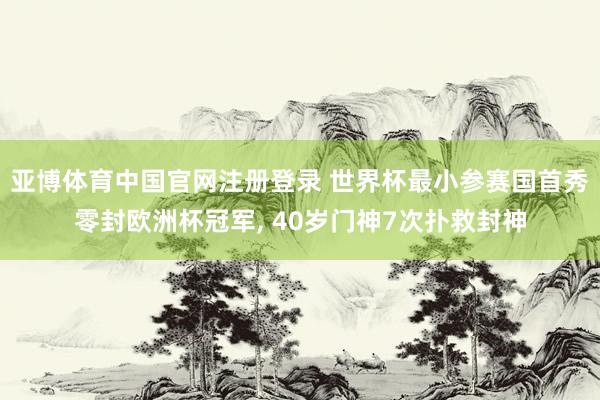 亚博体育中国官网注册登录 世界杯最小参赛国首秀零封欧洲杯冠军， 40岁门神7次扑救封神