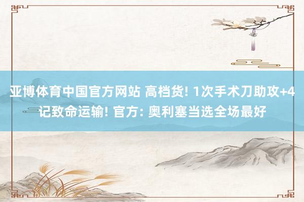 亚博体育中国官方网站 高档货! 1次手术刀助攻+4记致命运输! 官方: 奥利塞当选全场最好
