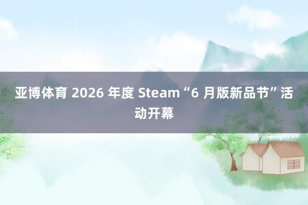 亚博体育 2026 年度 Steam“6 月版新品节”活动开幕