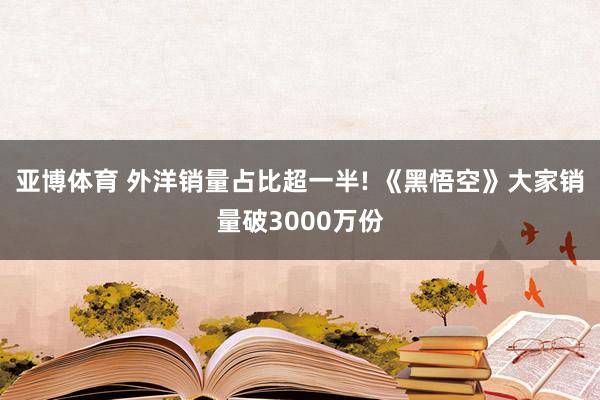 亚博体育 外洋销量占比超一半! 《黑悟空》大家销量破3000万份
