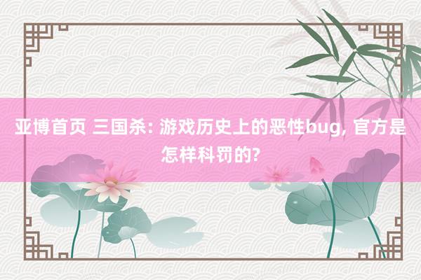 亚博首页 三国杀: 游戏历史上的恶性bug， 官方是怎样科罚的?