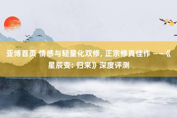 亚博首页 情感与轻量化双修， 正宗修真佳作 ——《星辰变: 归来》深度评测