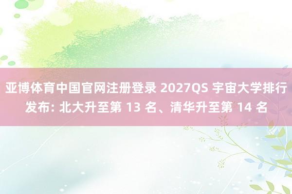 亚博体育中国官网注册登录 2027QS 宇宙大学排行发布: 北大升至第 13 名、清华升至第 14 名