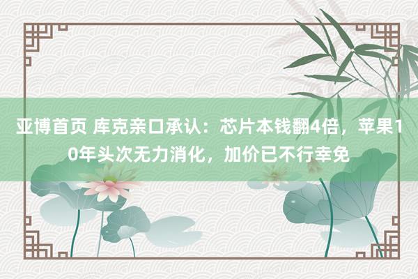 亚博首页 库克亲口承认：芯片本钱翻4倍，苹果10年头次无力消化，加价已不行幸免