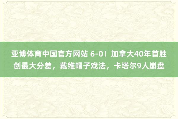 亚博体育中国官方网站 6-0！加拿大40年首胜创最大分差，戴维帽子戏法，卡塔尔9人崩盘