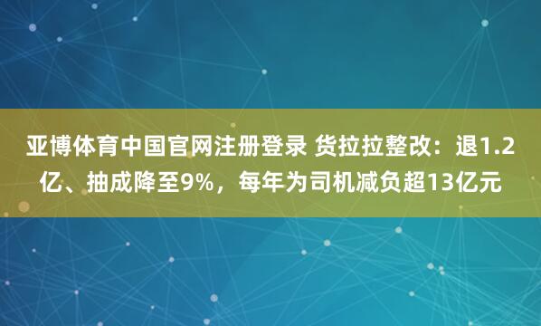 亚博体育中国官网注册登录 货拉拉整改：退1.2亿、抽成降至9%，每年为司机减负超13亿元