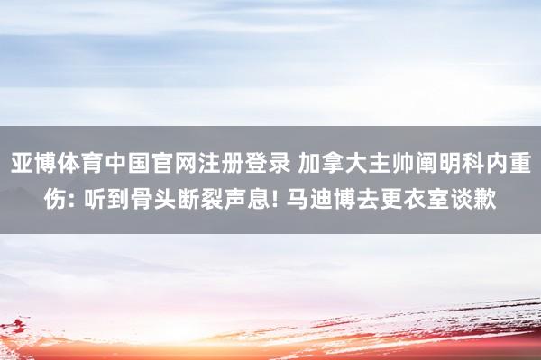 亚博体育中国官网注册登录 加拿大主帅阐明科内重伤: 听到骨头断裂声息! 马迪博去更衣室谈歉
