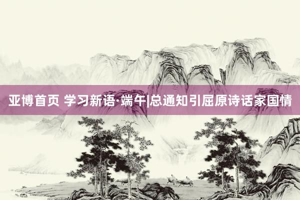 亚博首页 学习新语·端午|总通知引屈原诗话家国情