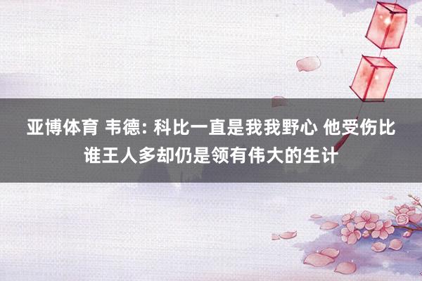 亚博体育 韦德: 科比一直是我我野心 他受伤比谁王人多却仍是领有伟大的生计