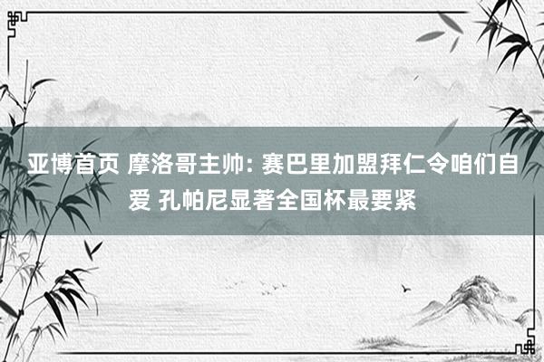 亚博首页 摩洛哥主帅: 赛巴里加盟拜仁令咱们自爱 孔帕尼显著全国杯最要紧