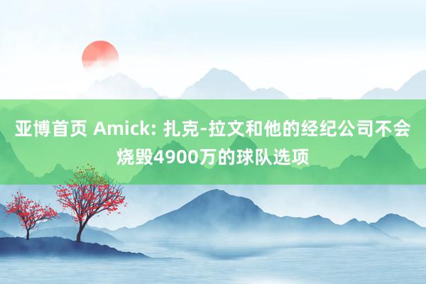 亚博首页 Amick: 扎克-拉文和他的经纪公司不会烧毁4900万的球队选项