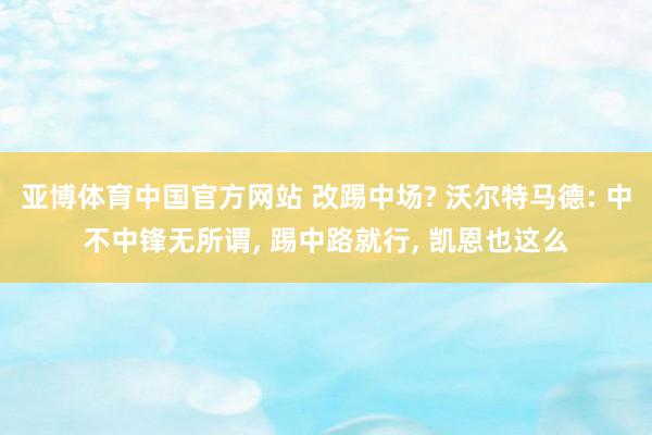 亚博体育中国官方网站 改踢中场? 沃尔特马德: 中不中锋无所谓, 踢中路就行, 凯恩也这么