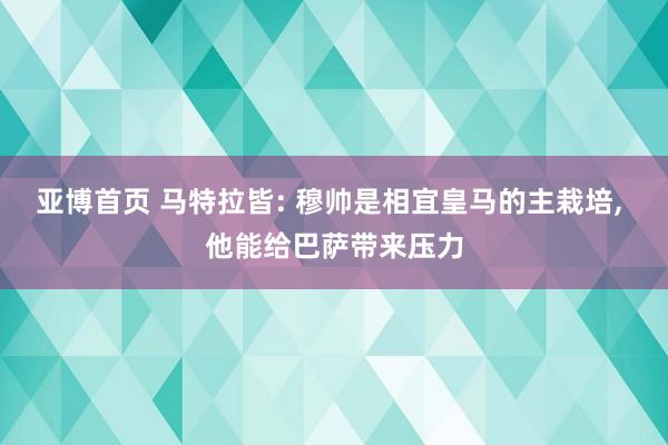 亚博首页 马特拉皆: 穆帅是相宜皇马的主栽培, 他能给巴萨带来压力