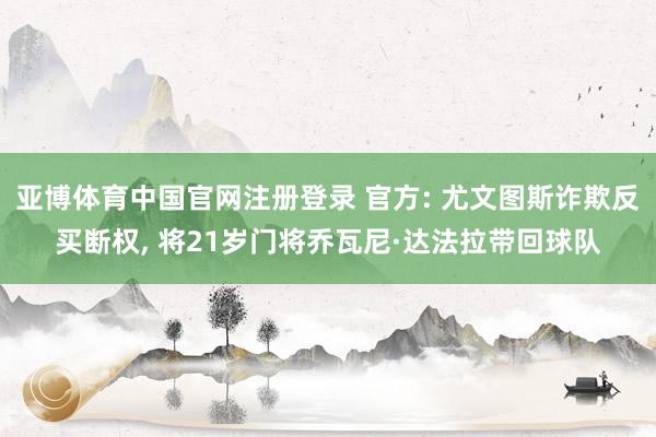 亚博体育中国官网注册登录 官方: 尤文图斯诈欺反买断权, 将21岁门将乔瓦尼·达法拉带回球队